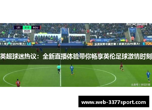 英超球迷热议：全新直播体验带你畅享英伦足球激情时刻